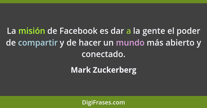 La misión de Facebook es dar a la gente el poder de compartir y de hacer un mundo más abierto y conectado.... - Mark Zuckerberg
