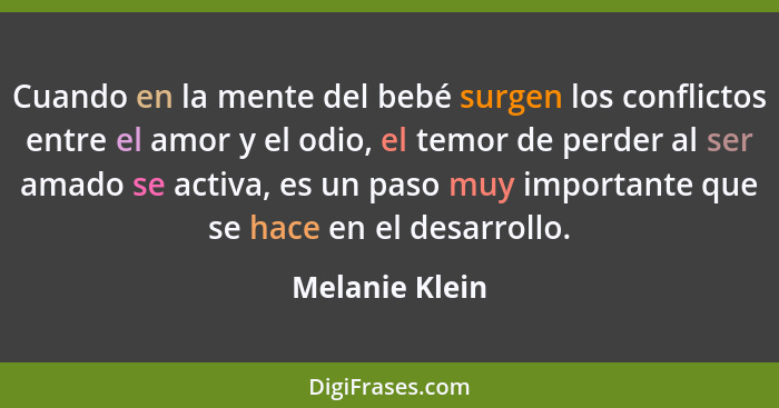 Cuando en la mente del bebé surgen los conflictos entre el amor y el odio, el temor de perder al ser amado se activa, es un paso muy i... - Melanie Klein