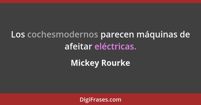 Los cochesmodernos parecen máquinas de afeitar eléctricas.... - Mickey Rourke