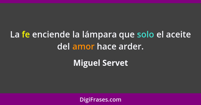 La fe enciende la lámpara que solo el aceite del amor hace arder.... - Miguel Servet