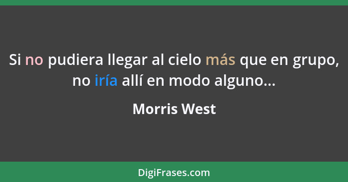 Si no pudiera llegar al cielo más que en grupo, no iría allí en modo alguno...... - Morris West