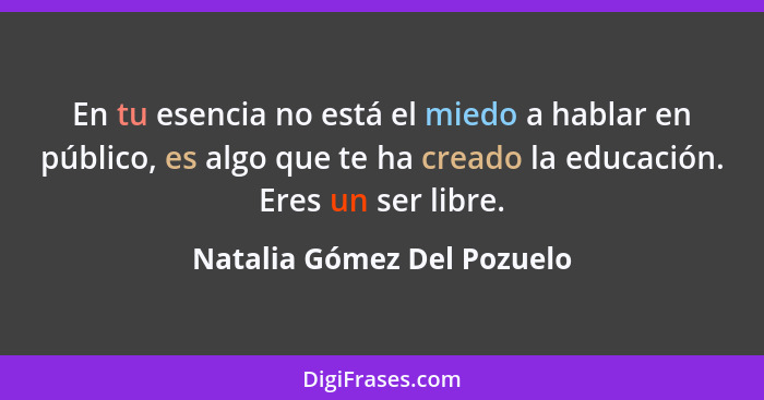 En tu esencia no está el miedo a hablar en público, es algo que te ha creado la educación. Eres un ser libre.... - Natalia Gómez Del Pozuelo