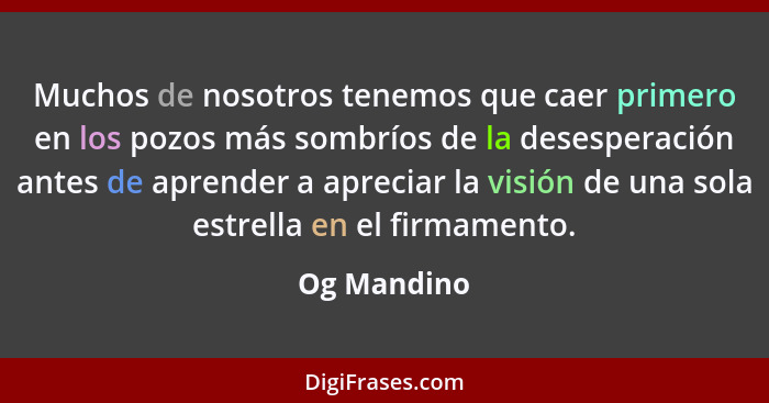 Muchos de nosotros tenemos que caer primero en los pozos más sombríos de la desesperación antes de aprender a apreciar la visión de una s... - Og Mandino