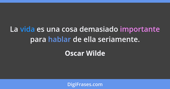 La vida es una cosa demasiado importante para hablar de ella seriamente.... - Oscar Wilde