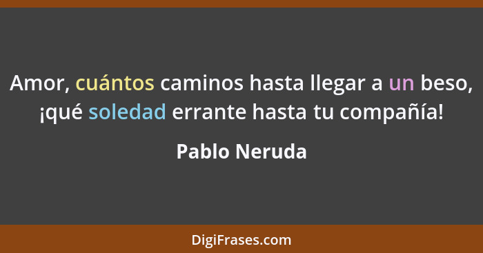 Amor, cuántos caminos hasta llegar a un beso, ¡qué soledad errante hasta tu compañía!... - Pablo Neruda