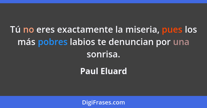 Tú no eres exactamente la miseria, pues los más pobres labios te denuncian por una sonrisa.... - Paul Eluard