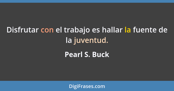 Disfrutar con el trabajo es hallar la fuente de la juventud.... - Pearl S. Buck