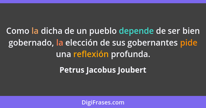 Como la dicha de un pueblo depende de ser bien gobernado, la elección de sus gobernantes pide una reflexión profunda.... - Petrus Jacobus Joubert