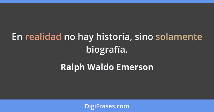 En realidad no hay historia, sino solamente biografía.... - Ralph Waldo Emerson