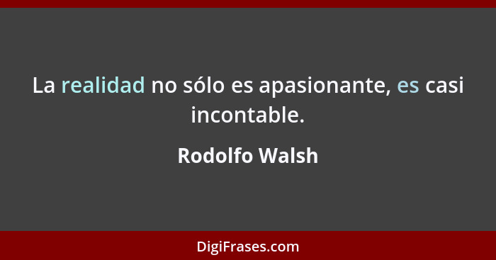 La realidad no sólo es apasionante, es casi incontable.... - Rodolfo Walsh