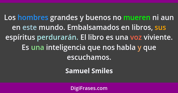 Los hombres grandes y buenos no mueren ni aun en este mundo. Embalsamados en libros, sus espíritus perdurarán. El libro es una voz viv... - Samuel Smiles