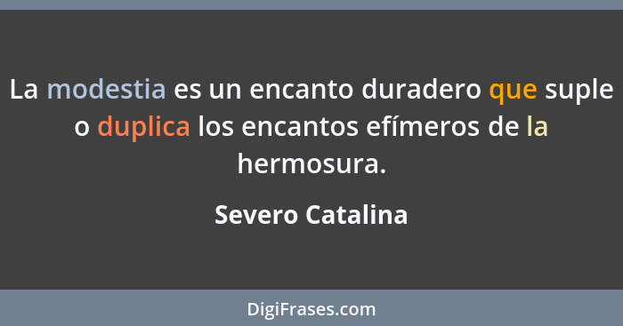 La modestia es un encanto duradero que suple o duplica los encantos efímeros de la hermosura.... - Severo Catalina