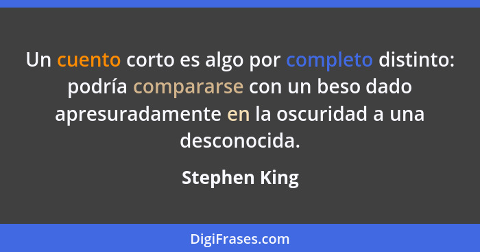 Un cuento corto es algo por completo distinto: podría compararse con un beso dado apresuradamente en la oscuridad a una desconocida.... - Stephen King