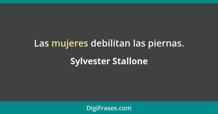 Las mujeres debilitan las piernas.... - Sylvester Stallone