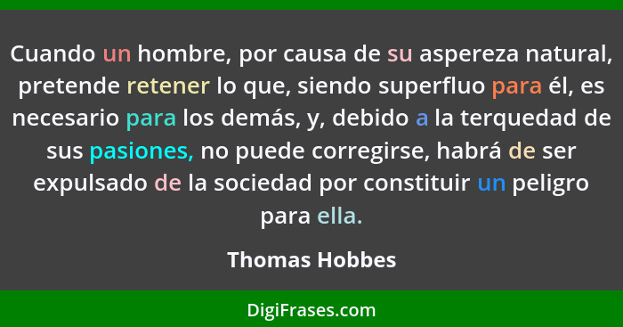 Cuando un hombre, por causa de su aspereza natural, pretende retener lo que, siendo superfluo para él, es necesario para los demás, y,... - Thomas Hobbes
