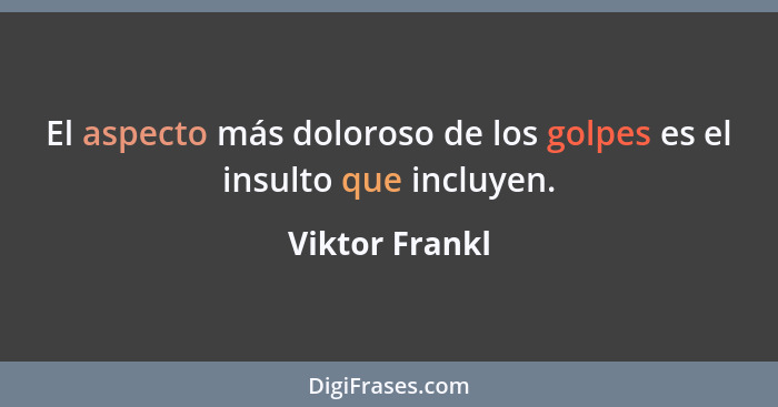 El aspecto más doloroso de los golpes es el insulto que incluyen.... - Viktor Frankl