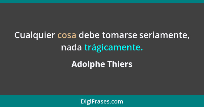 Cualquier cosa debe tomarse seriamente, nada trágicamente.... - Adolphe Thiers