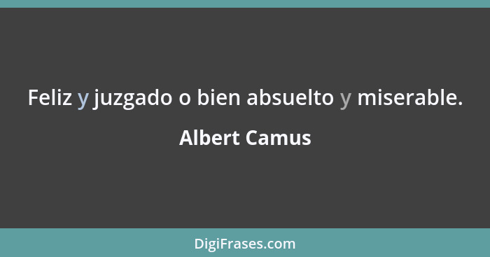 Feliz y juzgado o bien absuelto y miserable.... - Albert Camus