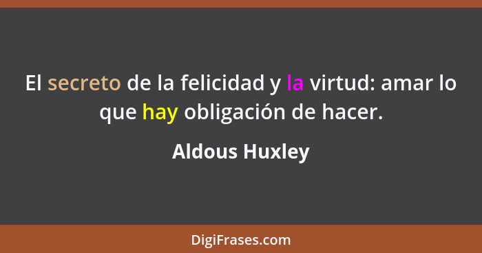 El secreto de la felicidad y la virtud: amar lo que hay obligación de hacer.... - Aldous Huxley