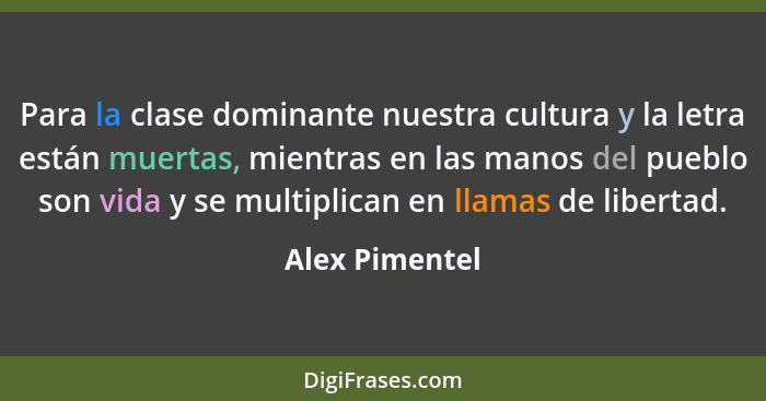 Para la clase dominante nuestra cultura y la letra están muertas, mientras en las manos del pueblo son vida y se multiplican en llamas... - Alex Pimentel