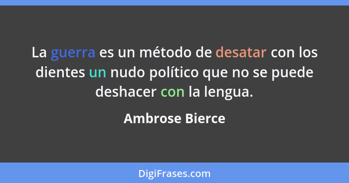 La guerra es un método de desatar con los dientes un nudo político que no se puede deshacer con la lengua.... - Ambrose Bierce