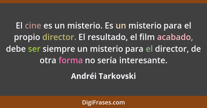El cine es un misterio. Es un misterio para el propio director. El resultado, el film acabado, debe ser siempre un misterio para el... - Andréi Tarkovski