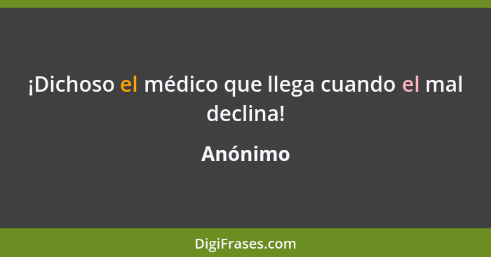 ¡Dichoso el médico que llega cuando el mal declina!... - Anónimo