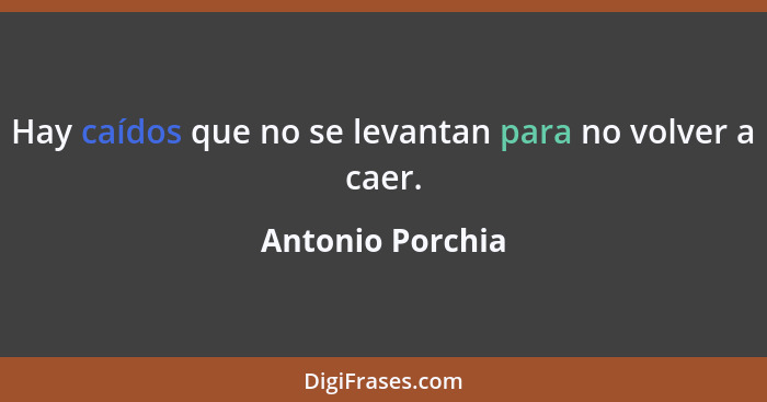 Hay caídos que no se levantan para no volver a caer.... - Antonio Porchia