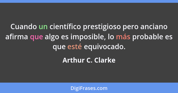 Cuando un científico prestigioso pero anciano afirma que algo es imposible, lo más probable es que esté equivocado.... - Arthur C. Clarke