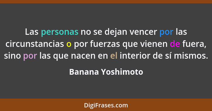 Las personas no se dejan vencer por las circunstancias o por fuerzas que vienen de fuera, sino por las que nacen en el interior de... - Banana Yoshimoto