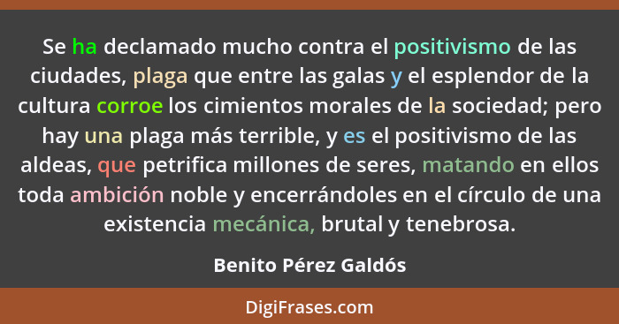 Se ha declamado mucho contra el positivismo de las ciudades, plaga que entre las galas y el esplendor de la cultura corroe los c... - Benito Pérez Galdós