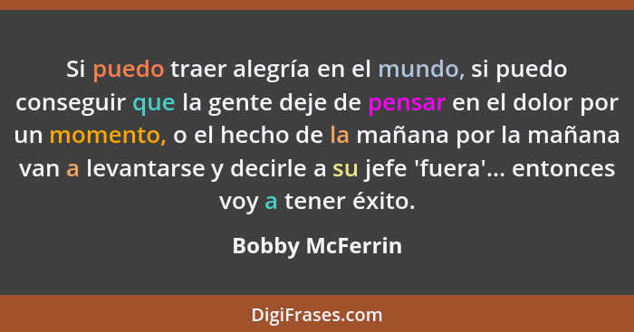 Si puedo traer alegría en el mundo, si puedo conseguir que la gente deje de pensar en el dolor por un momento, o el hecho de la mañan... - Bobby McFerrin