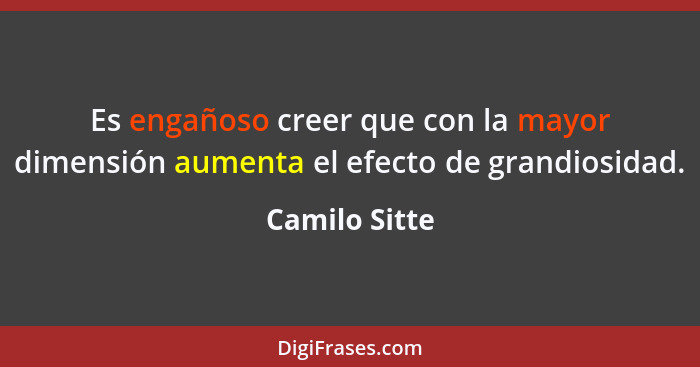 Es engañoso creer que con la mayor dimensión aumenta el efecto de grandiosidad.... - Camilo Sitte