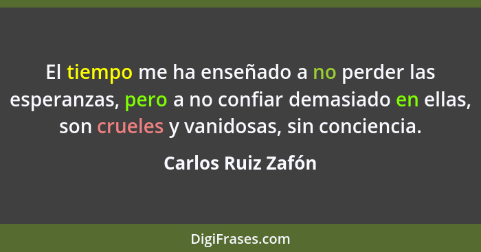 El tiempo me ha enseñado a no perder las esperanzas, pero a no confiar demasiado en ellas, son crueles y vanidosas, sin conciencia... - Carlos Ruiz Zafón