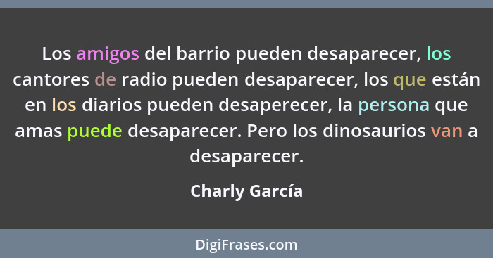 Los amigos del barrio pueden desaparecer, los cantores de radio pueden desaparecer, los que están en los diarios pueden desaperecer, l... - Charly García