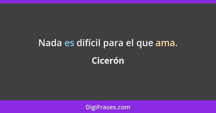 Nada es difícil para el que ama.... - Cicerón