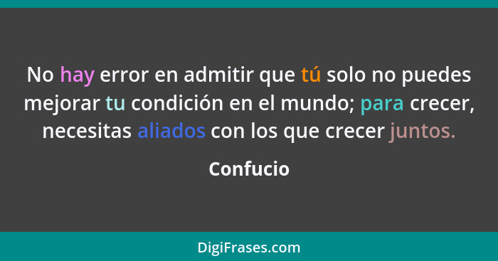 No hay error en admitir que tú solo no puedes mejorar tu condición en el mundo; para crecer, necesitas aliados con los que crecer juntos.... - Confucio