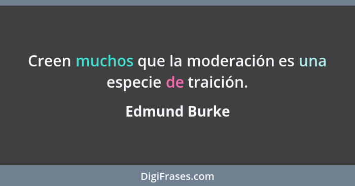 Creen muchos que la moderación es una especie de traición.... - Edmund Burke