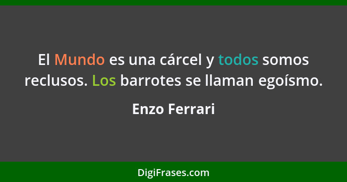 El Mundo es una cárcel y todos somos reclusos. Los barrotes se llaman egoísmo.... - Enzo Ferrari