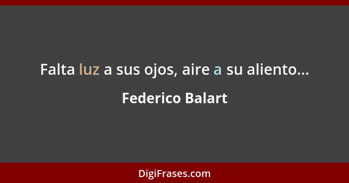 Falta luz a sus ojos, aire a su aliento...... - Federico Balart