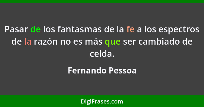 Pasar de los fantasmas de la fe a los espectros de la razón no es más que ser cambiado de celda.... - Fernando Pessoa