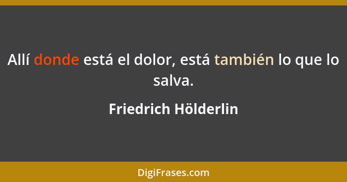 Allí donde está el dolor, está también lo que lo salva.... - Friedrich Hölderlin