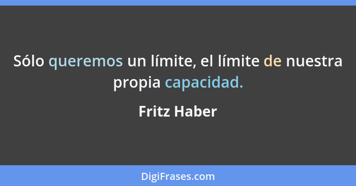Sólo queremos un límite, el límite de nuestra propia capacidad.... - Fritz Haber
