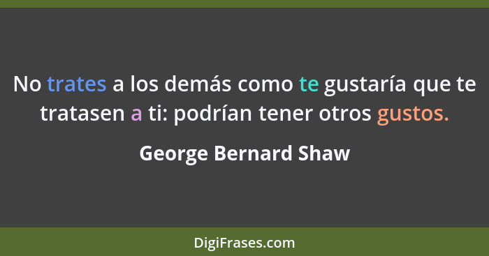 No trates a los demás como te gustaría que te tratasen a ti: podrían tener otros gustos.... - George Bernard Shaw