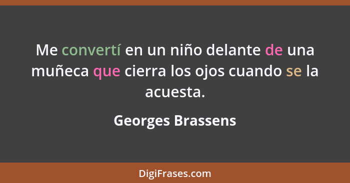 Me convertí en un niño delante de una muñeca que cierra los ojos cuando se la acuesta.... - Georges Brassens