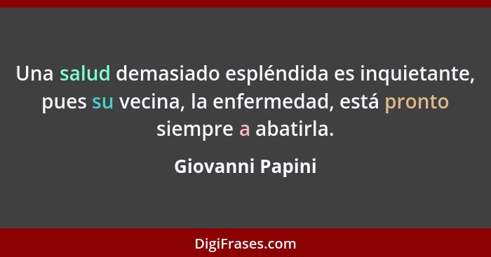 Una salud demasiado espléndida es inquietante, pues su vecina, la enfermedad, está pronto siempre a abatirla.... - Giovanni Papini