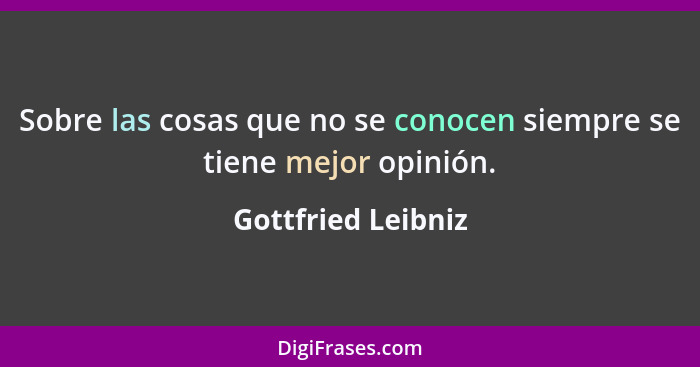 Sobre las cosas que no se conocen siempre se tiene mejor opinión.... - Gottfried Leibniz