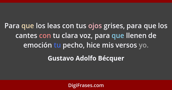 Para que los leas con tus ojos grises, para que los cantes con tu clara voz, para que llenen de emoción tu pecho, hice mis ve... - Gustavo Adolfo Bécquer