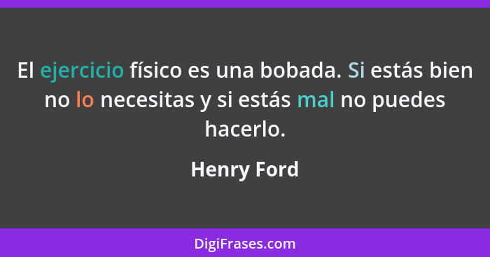 El ejercicio físico es una bobada. Si estás bien no lo necesitas y si estás mal no puedes hacerlo.... - Henry Ford