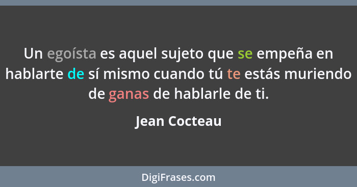 Un egoísta es aquel sujeto que se empeña en hablarte de sí mismo cuando tú te estás muriendo de ganas de hablarle de ti.... - Jean Cocteau